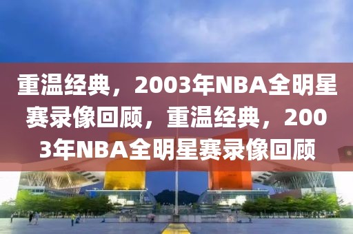 重温经典，2003年NBA全明星赛录像回顾，重温经典，2003年NBA全明星赛录像回顾