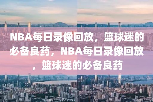 NBA每日录像回放，篮球迷的必备良药，NBA每日录像回放，篮球迷的必备良药