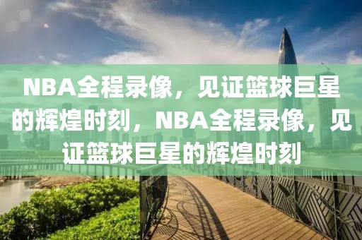 NBA全程录像，见证篮球巨星的辉煌时刻，NBA全程录像，见证篮球巨星的辉煌时刻