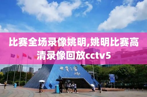 比赛全场录像姚明,姚明比赛高清录像回放cctv5