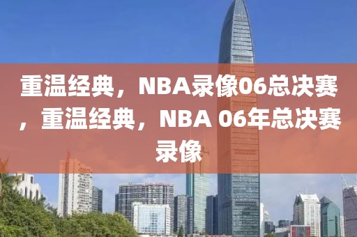 重温经典，NBA录像06总决赛，重温经典，NBA 06年总决赛录像