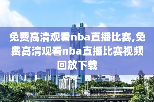 免费高清观看nba直播比赛,免费高清观看nba直播比赛视频回放下载