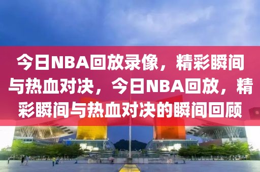 今日NBA回放录像，精彩瞬间与热血对决，今日NBA回放，精彩瞬间与热血对决的瞬间回顾