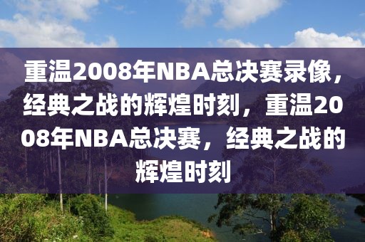 重温2008年NBA总决赛录像，经典之战的辉煌时刻，重温2008年NBA总决赛，经典之战的辉煌时刻