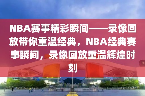 NBA赛事精彩瞬间——录像回放带你重温经典，NBA经典赛事瞬间，录像回放重温辉煌时刻