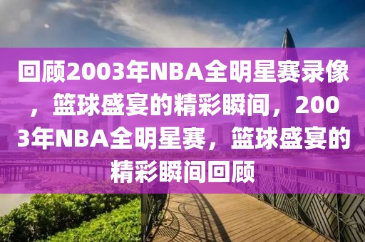 回顾2003年NBA全明星赛录像，篮球盛宴的精彩瞬间，2003年NBA全明星赛，篮球盛宴的精彩瞬间回顾