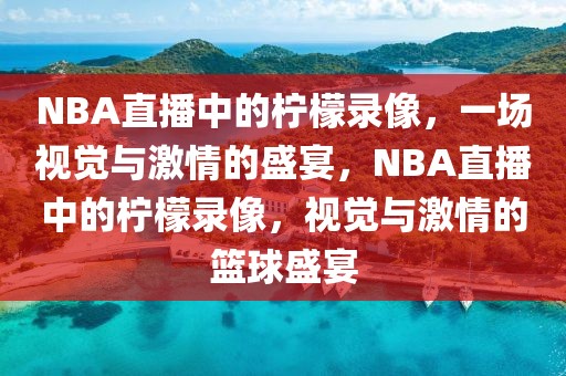 NBA直播中的柠檬录像，一场视觉与激情的盛宴，NBA直播中的柠檬录像，视觉与激情的篮球盛宴