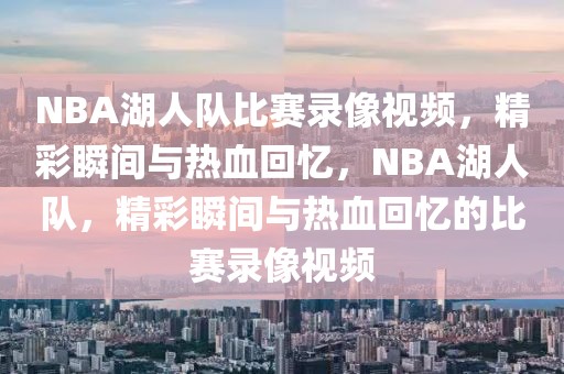 NBA湖人队比赛录像视频，精彩瞬间与热血回忆，NBA湖人队，精彩瞬间与热血回忆的比赛录像视频