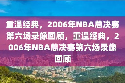 重温经典，2006年NBA总决赛第六场录像回顾，重温经典，2006年NBA总决赛第六场录像回顾