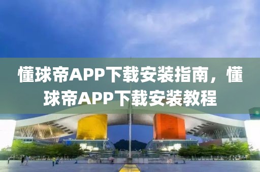 懂球帝APP下载安装指南，懂球帝APP下载安装教程