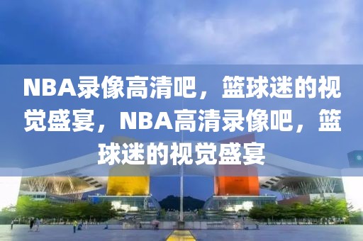 NBA录像高清吧，篮球迷的视觉盛宴，NBA高清录像吧，篮球迷的视觉盛宴