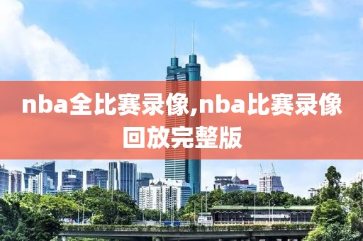 nba全比赛录像,nba比赛录像回放完整版