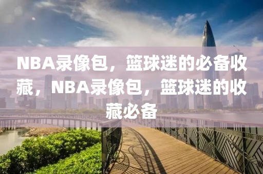 NBA录像包，篮球迷的必备收藏，NBA录像包，篮球迷的收藏必备