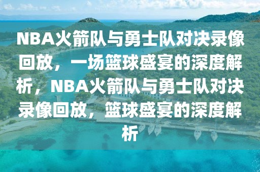 NBA火箭队与勇士队对决录像回放，一场篮球盛宴的深度解析，NBA火箭队与勇士队对决录像回放，篮球盛宴的深度解析