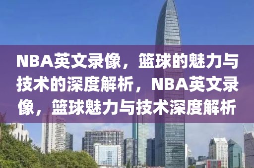 NBA英文录像，篮球的魅力与技术的深度解析，NBA英文录像，篮球魅力与技术深度解析