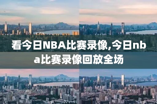 看今日NBA比赛录像,今日nba比赛录像回放全场