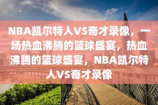 NBA凯尔特人VS奇才录像，一场热血沸腾的篮球盛宴，热血沸腾的篮球盛宴，NBA凯尔特人VS奇才录像