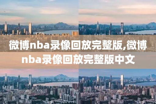 微博nba录像回放完整版,微博nba录像回放完整版中文