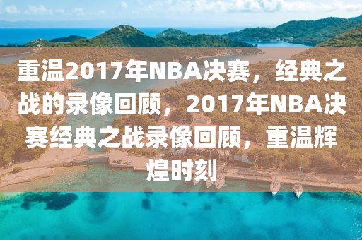 重温2017年NBA决赛，经典之战的录像回顾，2017年NBA决赛经典之战录像回顾，重温辉煌时刻