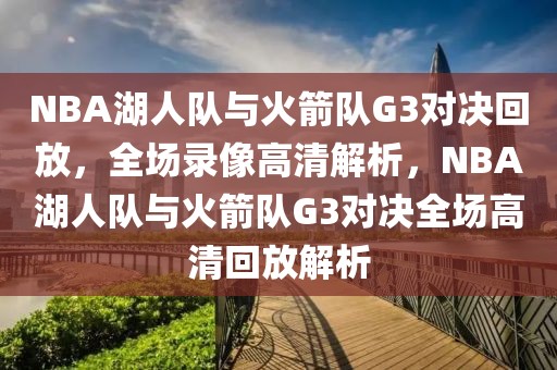 NBA湖人队与火箭队G3对决回放，全场录像高清解析，NBA湖人队与火箭队G3对决全场高清回放解析