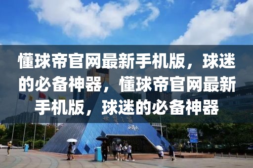 懂球帝官网最新手机版，球迷的必备神器，懂球帝官网最新手机版，球迷的必备神器