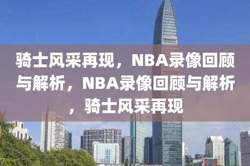 骑士风采再现，NBA录像回顾与解析，NBA录像回顾与解析，骑士风采再现