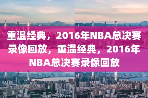 重温经典，2016年NBA总决赛录像回放，重温经典，2016年NBA总决赛录像回放