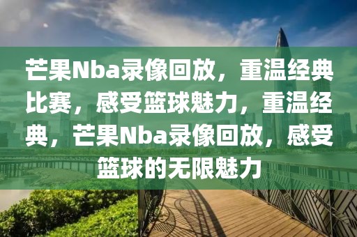 芒果Nba录像回放，重温经典比赛，感受篮球魅力，重温经典，芒果Nba录像回放，感受篮球的无限魅力