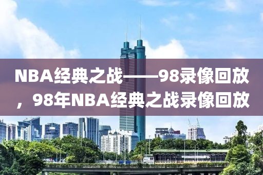 NBA经典之战——98录像回放，98年NBA经典之战录像回放