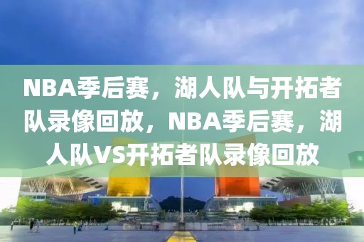 NBA季后赛，湖人队与开拓者队录像回放，NBA季后赛，湖人队VS开拓者队录像回放