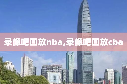 录像吧回放nba,录像吧回放cba