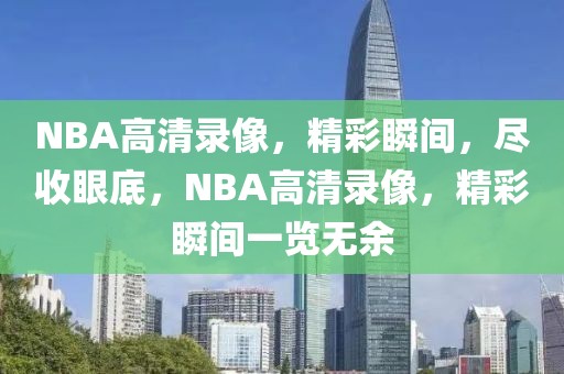 NBA高清录像，精彩瞬间，尽收眼底，NBA高清录像，精彩瞬间一览无余