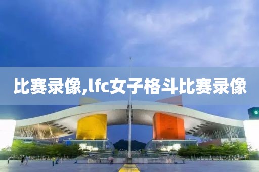 比赛录像,lfc女子格斗比赛录像