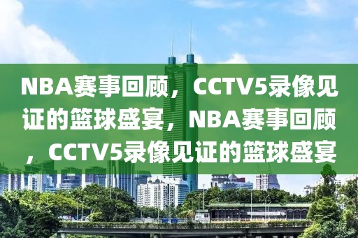 NBA赛事回顾，CCTV5录像见证的篮球盛宴，NBA赛事回顾，CCTV5录像见证的篮球盛宴