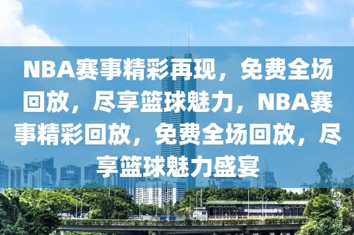 NBA赛事精彩再现，免费全场回放，尽享篮球魅力，NBA赛事精彩回放，免费全场回放，尽享篮球魅力盛宴