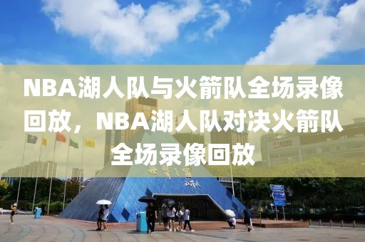 NBA湖人队与火箭队全场录像回放，NBA湖人队对决火箭队全场录像回放