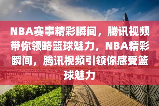 NBA赛事精彩瞬间，腾讯视频带你领略篮球魅力，NBA精彩瞬间，腾讯视频引领你感受篮球魅力