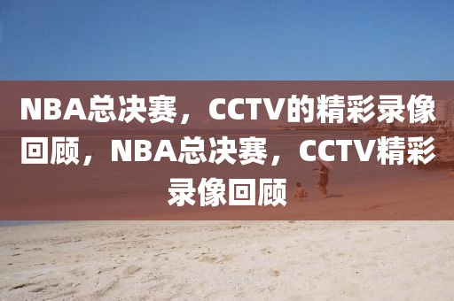 NBA总决赛，CCTV的精彩录像回顾，NBA总决赛，CCTV精彩录像回顾