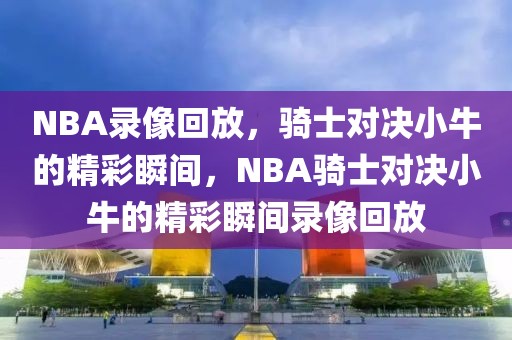 NBA录像回放，骑士对决小牛的精彩瞬间，NBA骑士对决小牛的精彩瞬间录像回放