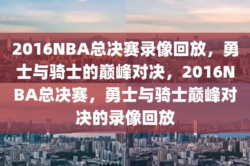 2016NBA总决赛录像回放，勇士与骑士的巅峰对决，2016NBA总决赛，勇士与骑士巅峰对决的录像回放