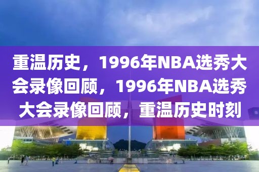 重温历史，1996年NBA选秀大会录像回顾，1996年NBA选秀大会录像回顾，重温历史时刻