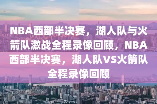 NBA西部半决赛，湖人队与火箭队激战全程录像回顾，NBA西部半决赛，湖人队VS火箭队全程录像回顾