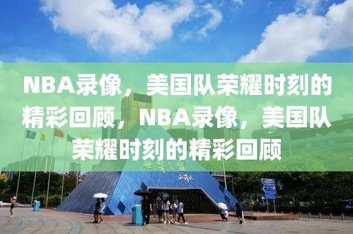 NBA录像，美国队荣耀时刻的精彩回顾，NBA录像，美国队荣耀时刻的精彩回顾