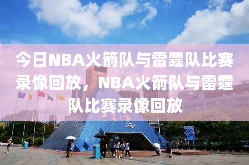 今日NBA火箭队与雷霆队比赛录像回放，NBA火箭队与雷霆队比赛录像回放