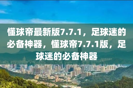 懂球帝最新版7.7.1，足球迷的必备神器，懂球帝7.7.1版，足球迷的必备神器