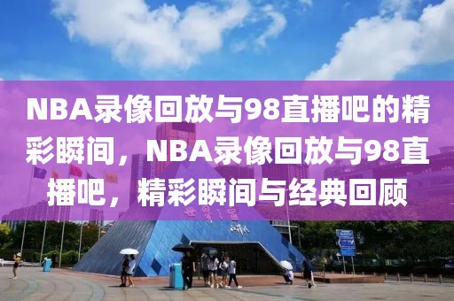 NBA录像回放与98直播吧的精彩瞬间，NBA录像回放与98直播吧，精彩瞬间与经典回顾