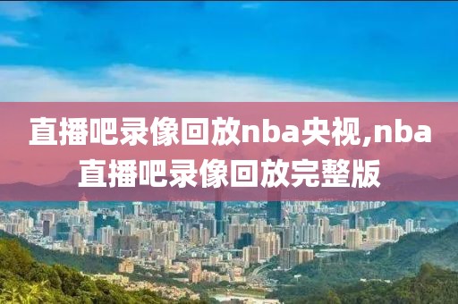 直播吧录像回放nba央视,nba直播吧录像回放完整版