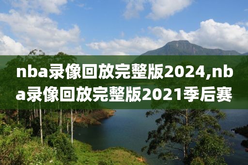 nba录像回放完整版2024,nba录像回放完整版2021季后赛