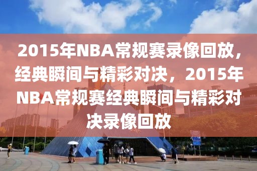 2015年NBA常规赛录像回放，经典瞬间与精彩对决，2015年NBA常规赛经典瞬间与精彩对决录像回放