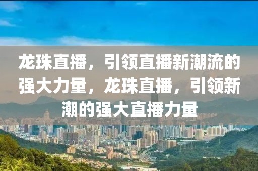 龙珠直播，引领直播新潮流的强大力量，龙珠直播，引领新潮的强大直播力量